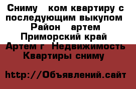 Сниму 1-ком.квартиру с последующим выкупом. › Район ­ артем - Приморский край, Артем г. Недвижимость » Квартиры сниму   